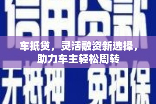 兰溪车抵贷，灵活融资新选择，助力车主轻松周转