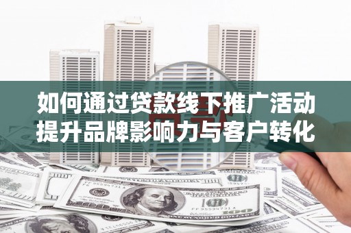 兰溪如何通过贷款线下推广活动提升品牌影响力与客户转化率