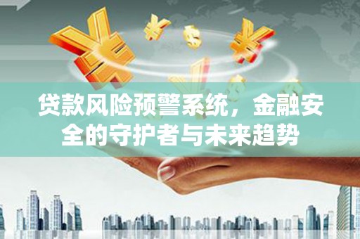 兰溪贷款风险预警系统，金融安全的守护者与未来趋势
