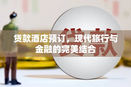 兰溪贷款酒店预订，现代旅行与金融的完美结合