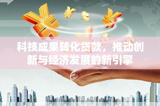 兰溪科技成果转化贷款，推动创新与经济发展的新引擎