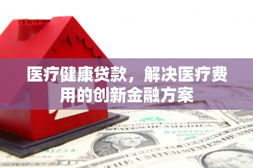 兰溪医疗健康贷款，解决医疗费用的创新金融方案