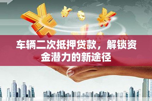 兰溪车辆二次抵押贷款，解锁资金潜力的新途径