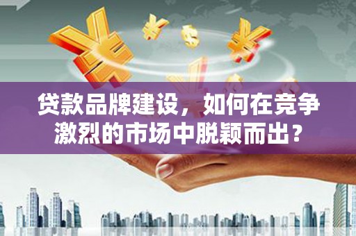 兰溪贷款品牌建设，如何在竞争激烈的市场中脱颖而出？