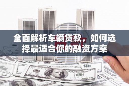 兰溪全面解析车辆贷款，如何选择最适合你的融资方案