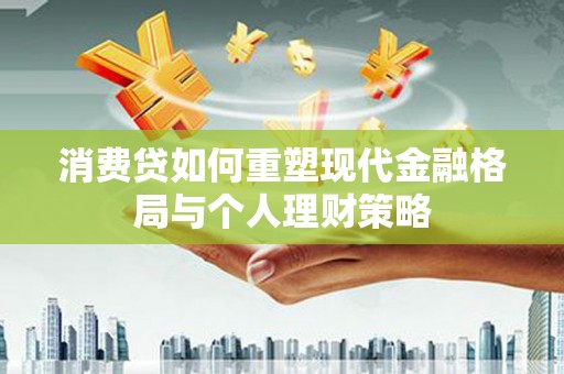 兰溪消费贷如何重塑现代金融格局与个人理财策略