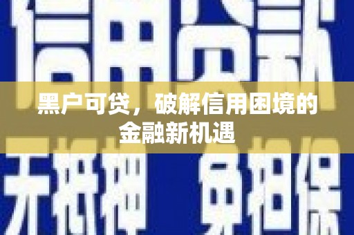 兰溪黑户可贷，破解信用困境的金融新机遇