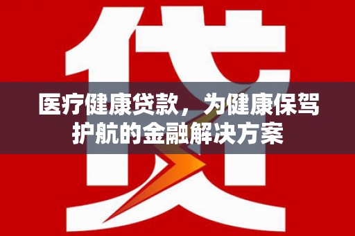 兰溪医疗健康贷款，为健康保驾护航的金融解决方案