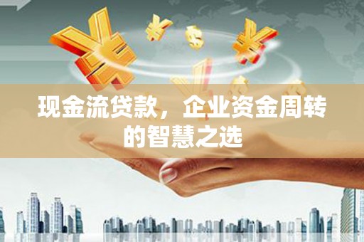 兰溪现金流贷款，企业资金周转的智慧之选