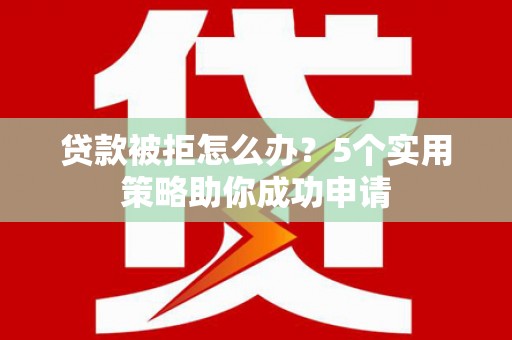 兰溪贷款被拒怎么办？5个实用策略助你成功申请